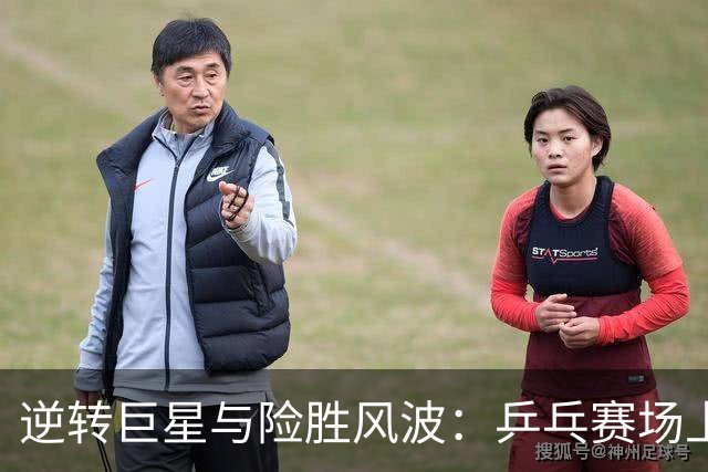 逆转巨星与险胜风波：乒乓赛场上的惊心动魄时刻！